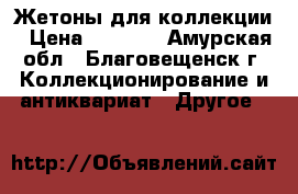 Жетоны для коллекции › Цена ­ 1 000 - Амурская обл., Благовещенск г. Коллекционирование и антиквариат » Другое   